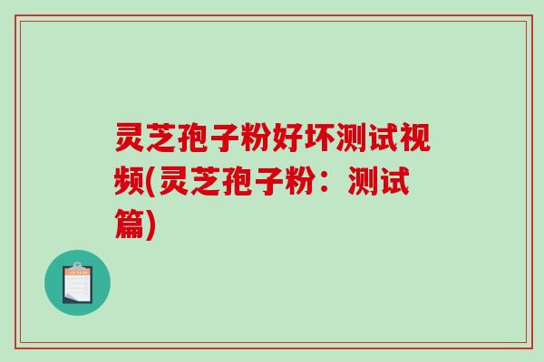 灵芝孢子粉好坏测试视频(灵芝孢子粉：测试篇)