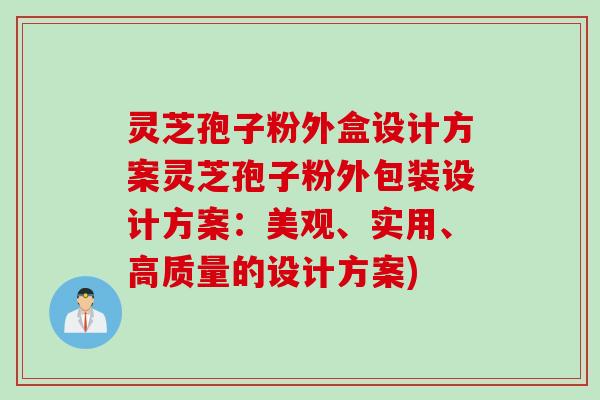 灵芝孢子粉外盒设计方案灵芝孢子粉外包装设计方案：美观、实用、高质量的设计方案)