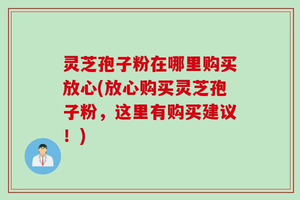 灵芝孢子粉在哪里购买放心(放心购买灵芝孢子粉，这里有购买建议！)