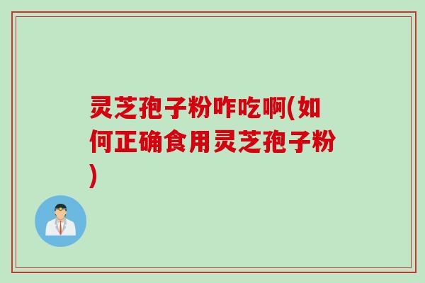 灵芝孢子粉咋吃啊(如何正确食用灵芝孢子粉)