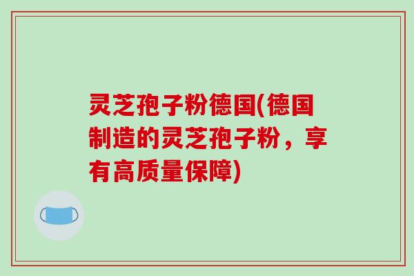 灵芝孢子粉德国(德国制造的灵芝孢子粉，享有高质量保障)