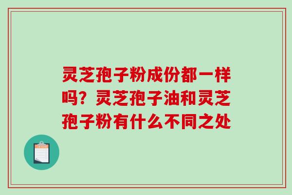 灵芝孢子粉成份都一样吗？灵芝孢子油和灵芝孢子粉有什么不同之处