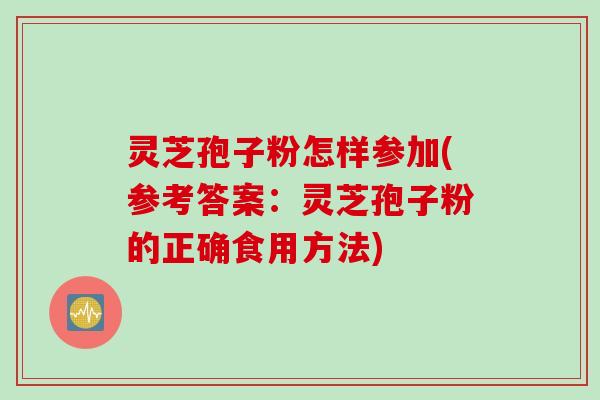 灵芝孢子粉怎样参加(参考答案：灵芝孢子粉的正确食用方法)