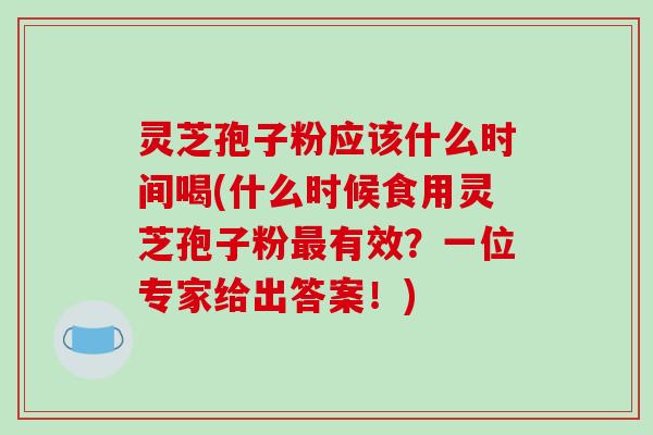 灵芝孢子粉应该什么时间喝(什么时候食用灵芝孢子粉最有效？一位专家给出答案！)