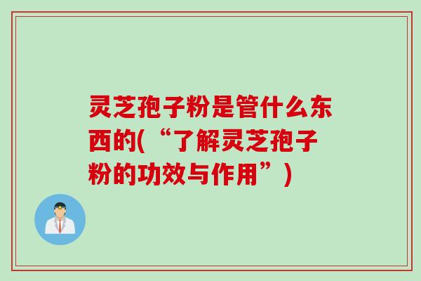 灵芝孢子粉是管什么东西的(“了解灵芝孢子粉的功效与作用”)