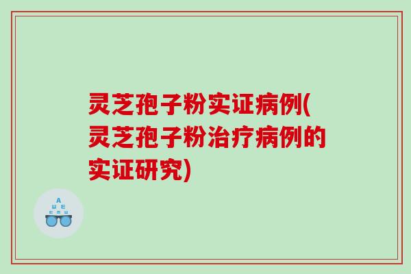 灵芝孢子粉实证病例(灵芝孢子粉治疗病例的实证研究)