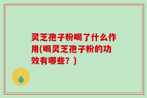 灵芝孢子粉喝了什么作用(喝灵芝孢子粉的功效有哪些？)
