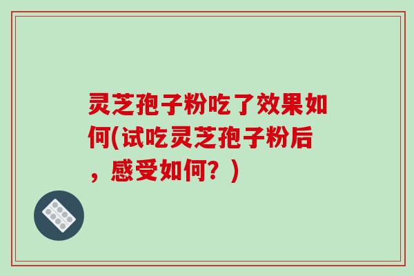 灵芝孢子粉吃了效果如何(试吃灵芝孢子粉后，感受如何？)