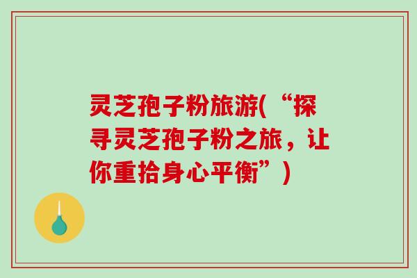 灵芝孢子粉旅游(“探寻灵芝孢子粉之旅，让你重拾身心平衡”)