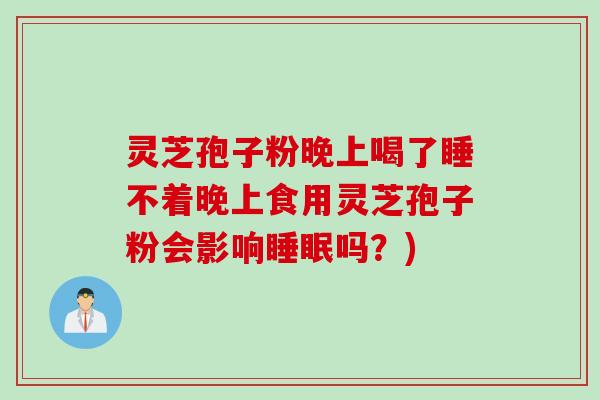灵芝孢子粉晚上喝了睡不着晚上食用灵芝孢子粉会影响睡眠吗？)