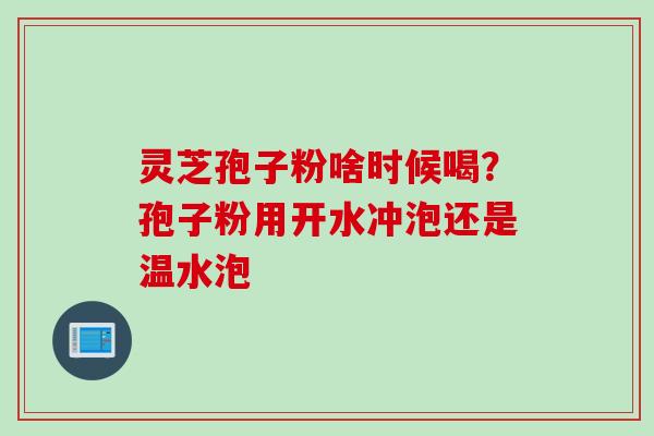 灵芝孢子粉啥时候喝？孢子粉用开水冲泡还是温水泡