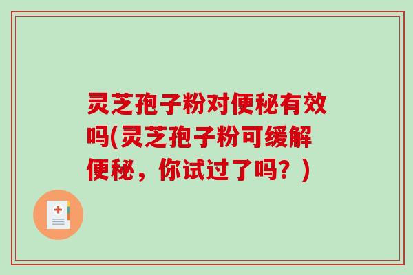 灵芝孢子粉对便秘有效吗(灵芝孢子粉可缓解便秘，你试过了吗？)