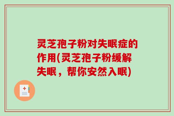 灵芝孢子粉对失眠症的作用(灵芝孢子粉缓解失眠，帮你安然入眠)