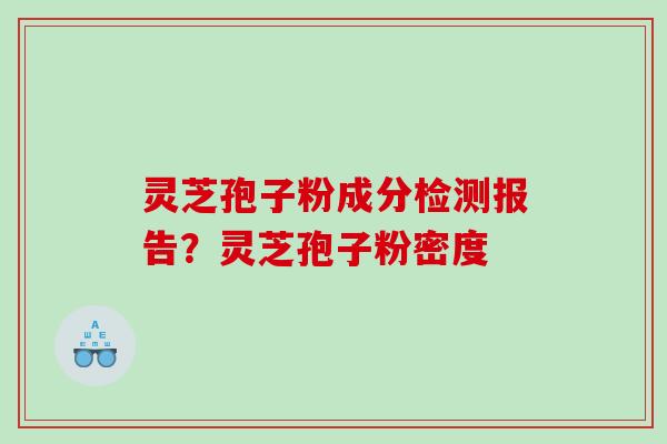 灵芝孢子粉成分检测报告？灵芝孢子粉密度
