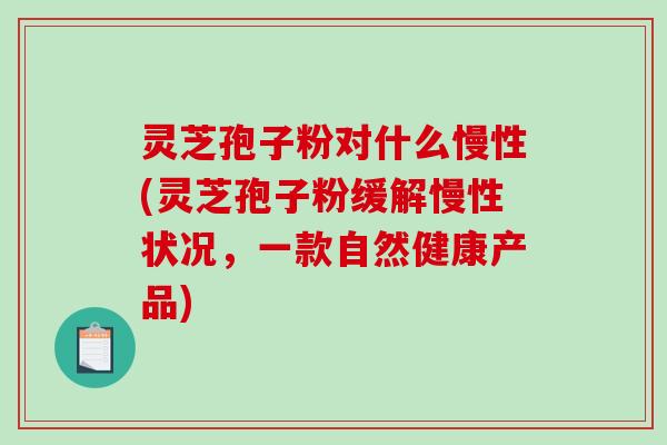 灵芝孢子粉对什么慢性(灵芝孢子粉缓解慢性状况，一款自然健康产品)