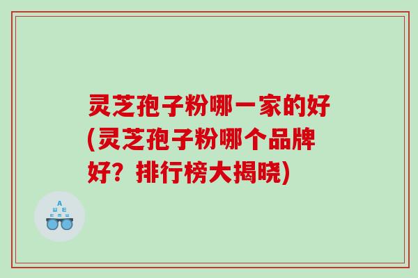 灵芝孢子粉哪一家的好(灵芝孢子粉哪个品牌好？排行榜大揭晓)