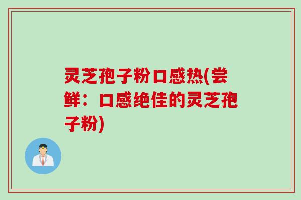 灵芝孢子粉口感热(尝鲜：口感绝佳的灵芝孢子粉)