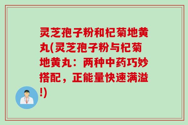 灵芝孢子粉和杞菊地黄丸(灵芝孢子粉与杞菊地黄丸：两种中药巧妙搭配，正能量快速满溢!)