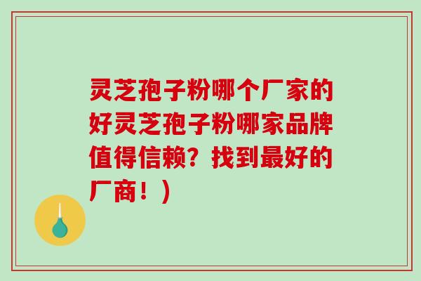 灵芝孢子粉哪个厂家的好灵芝孢子粉哪家品牌值得信赖？找到最好的厂商！)