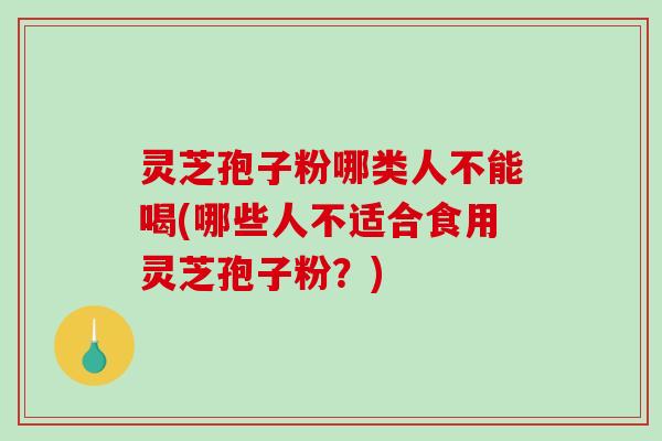 灵芝孢子粉哪类人不能喝(哪些人不适合食用灵芝孢子粉？)