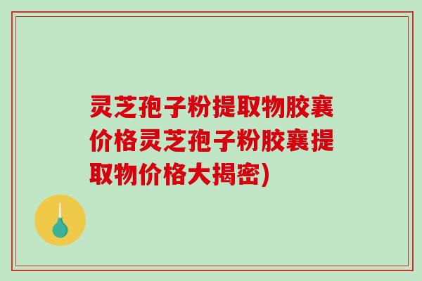 灵芝孢子粉提取物胶襄价格灵芝孢子粉胶襄提取物价格大揭密)