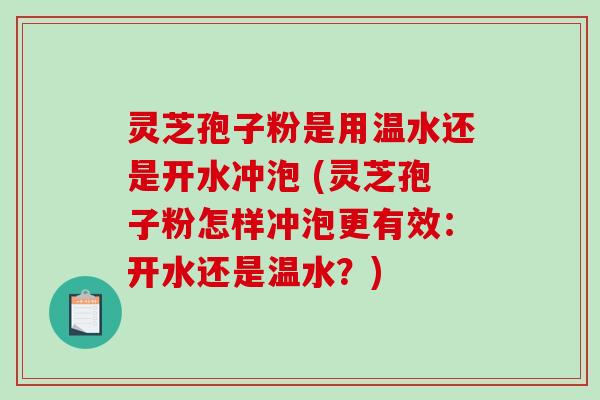 灵芝孢子粉是用温水还是开水冲泡 (灵芝孢子粉怎样冲泡更有效：开水还是温水？)