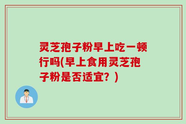 灵芝孢子粉早上吃一顿行吗(早上食用灵芝孢子粉是否适宜?) 灵芝孢子粉早上吃一顿行吗(早上食用灵芝孢子粉是否适宜?)