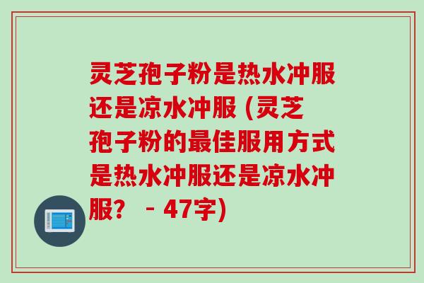 灵芝孢子粉是热水冲服还是凉水冲服 (灵芝孢子粉的最佳服用方式是热水冲服还是凉水冲服？ - 47字)