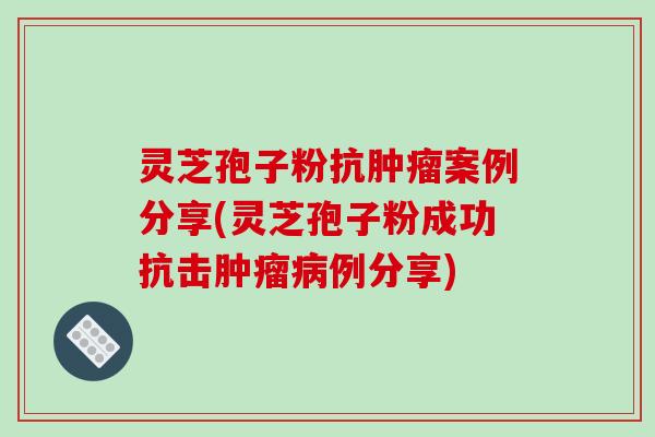 灵芝孢子粉抗肿瘤案例分享(灵芝孢子粉成功抗击肿瘤病例分享)