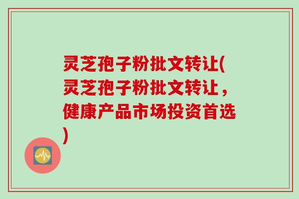 灵芝孢子粉批文转让(灵芝孢子粉批文转让，健康产品市场投资首选)