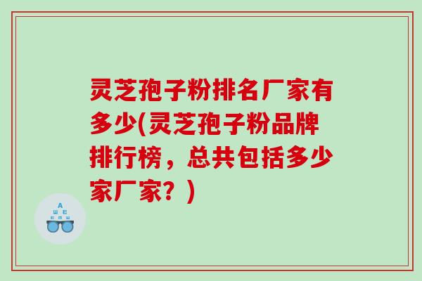 灵芝孢子粉排名厂家有多少(灵芝孢子粉品牌排行榜，总共包括多少家厂家？)