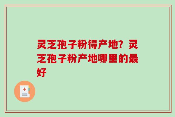 灵芝孢子粉得产地？灵芝孢子粉产地哪里的最好