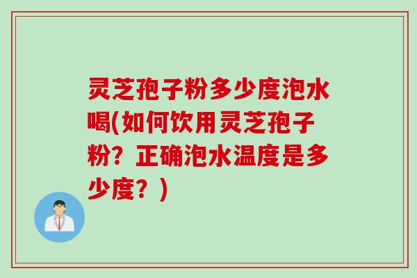 灵芝孢子粉多少度泡水喝(如何饮用灵芝孢子粉？正确泡水温度是多少度？)