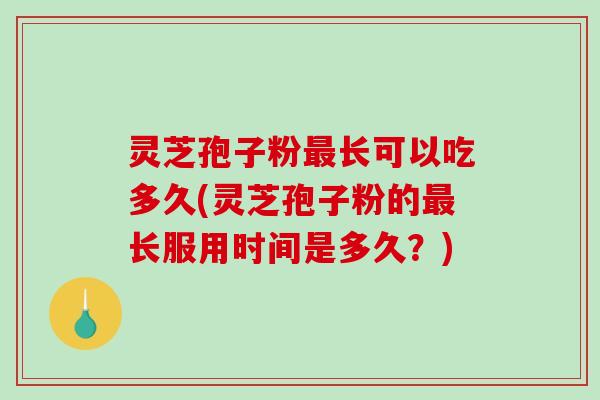 灵芝孢子粉最长可以吃多久(灵芝孢子粉的最长服用时间是多久？)