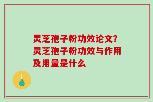 灵芝孢子粉功效论文？灵芝孢子粉功效与作用及用量是什么