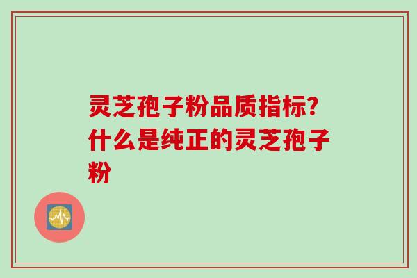 灵芝孢子粉品质指标？什么是纯正的灵芝孢子粉