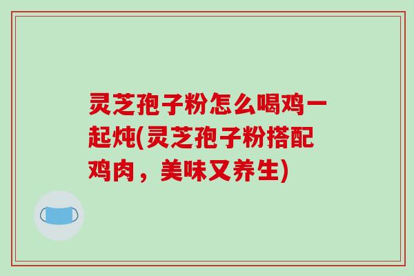 灵芝孢子粉怎么喝鸡一起炖(灵芝孢子粉搭配鸡肉，美味又养生)