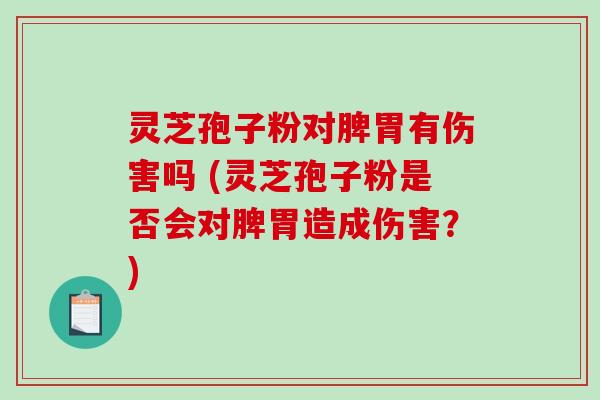 灵芝孢子粉对脾胃有伤害吗 (灵芝孢子粉是否会对脾胃造成伤害？)