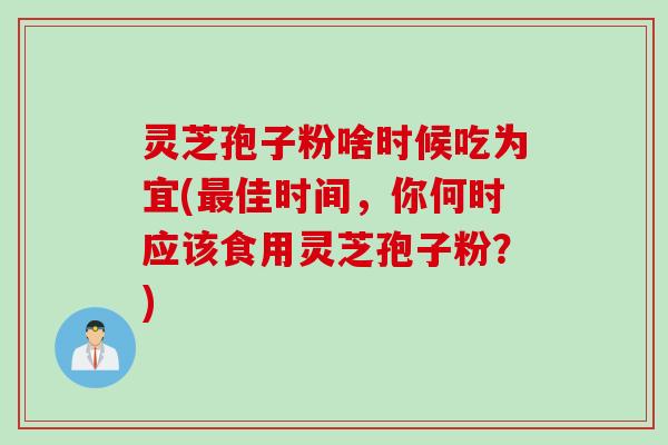 灵芝孢子粉啥时候吃为宜(最佳时间，你何时应该食用灵芝孢子粉？)