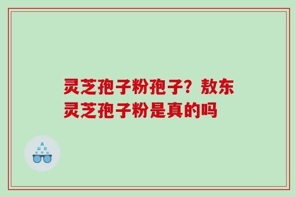 灵芝孢子粉孢子？敖东灵芝孢子粉是真的吗