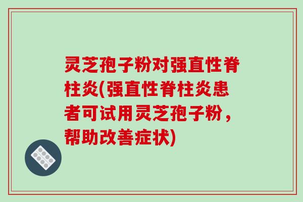灵芝孢子粉对强直性脊柱炎(强直性脊柱炎患者可试用灵芝孢子粉，帮助改善症状)
