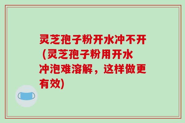 灵芝孢子粉开水冲不开 (灵芝孢子粉用开水冲泡难溶解，这样做更有效)