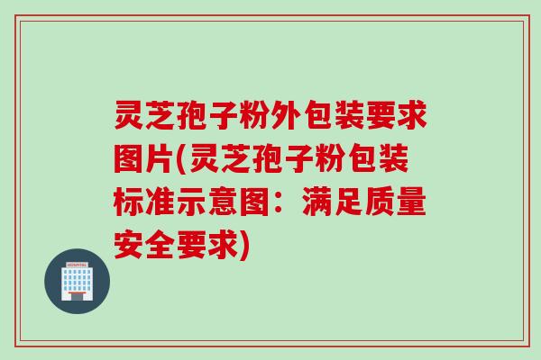 灵芝孢子粉外包装要求图片(灵芝孢子粉包装标准示意图：满足质量安全要求)