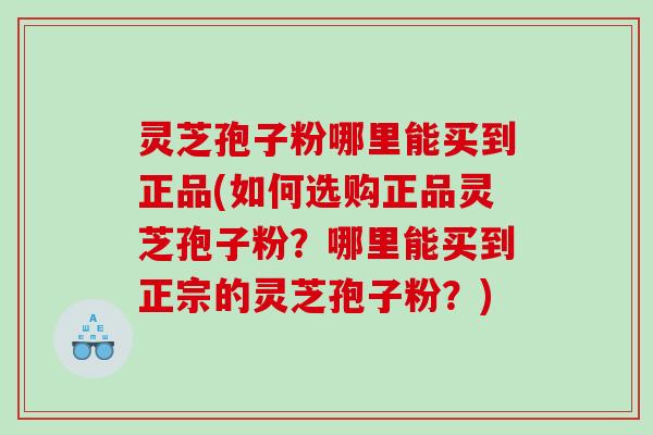 灵芝孢子粉哪里能买到正品(如何选购正品灵芝孢子粉?哪里能买到正宗的灵芝孢子粉?) 灵芝孢子粉哪里能买到正品(如何选购正品灵芝孢子粉?哪里能买到正宗的灵芝孢子粉?)