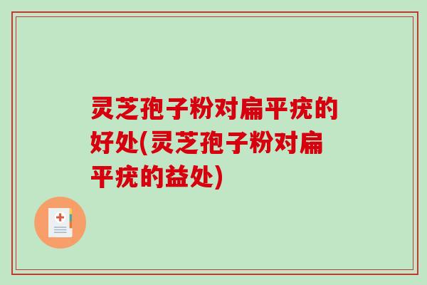 灵芝孢子粉对扁平疣的好处(灵芝孢子粉对扁平疣的益处)