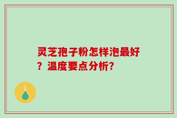 灵芝孢子粉怎样泡最好？温度要点分析？
