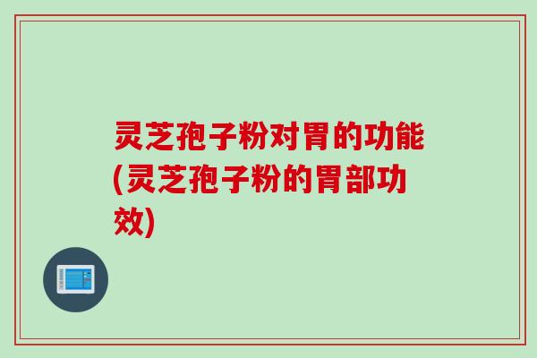 灵芝孢子粉对胃的功能(灵芝孢子粉的胃部功效)