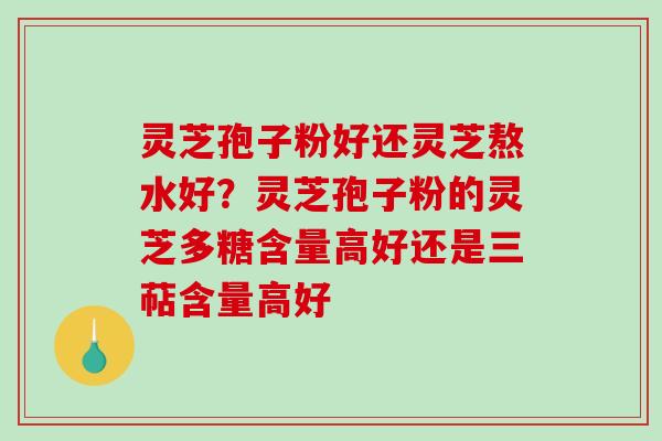 灵芝孢子粉好还灵芝熬水好？灵芝孢子粉的灵芝多糖含量高好还是三萜含量高好