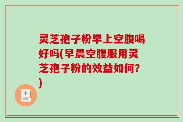 灵芝孢子粉早上空腹喝好吗(早晨空腹服用灵芝孢子粉的效益如何？)
