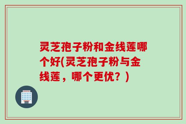 灵芝孢子粉和金线莲哪个好(灵芝孢子粉与金线莲，哪个更优？)